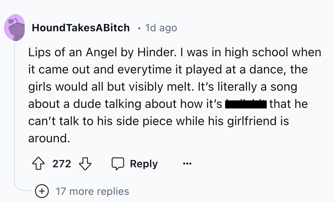 number - Hound TakesABitch 1d ago Lips of an Angel by Hinder. I was in high school when it came out and everytime it played at a dance, the girls would all but visibly melt. It's literally a song about a dude talking about how it's that he can't talk to h
